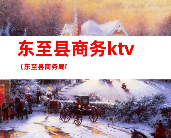 东至县商务ktv（东至县商务局）