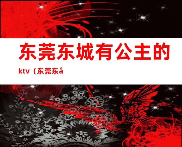 东莞东城有公主的ktv（东莞东城公主墓）