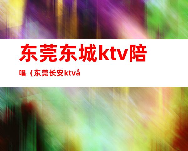 东莞东城ktv陪唱（东莞长安ktv哪里有陪唱的）