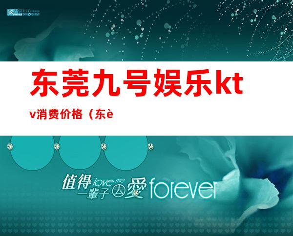 东莞九号娱乐ktv消费价格（东莞最高端的KTV）