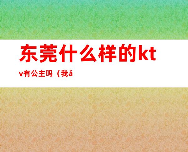 东莞什么样的ktv有公主吗（我在东莞ktv做公主那些年）