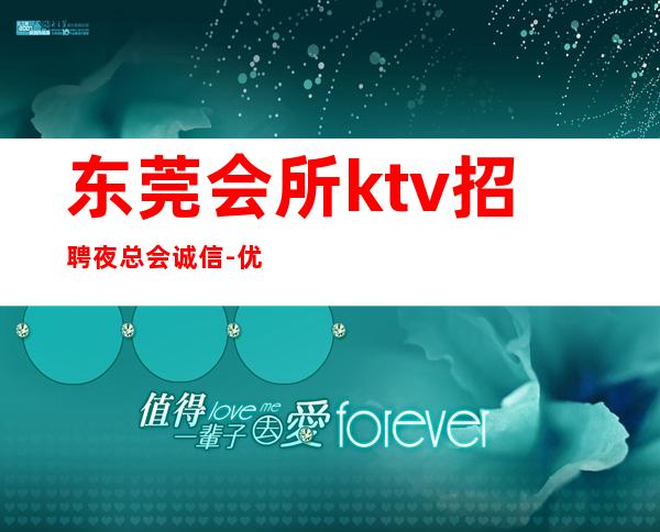 东莞会所ktv招聘夜总会.诚信-优质夜总会团队诚聘-场