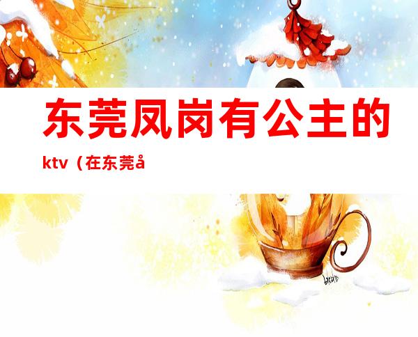 东莞凤岗有公主的ktv（在东莞做公主）