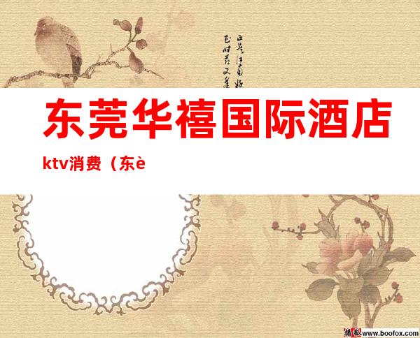 东莞华禧国际酒店ktv消费（东莞商务ktv）