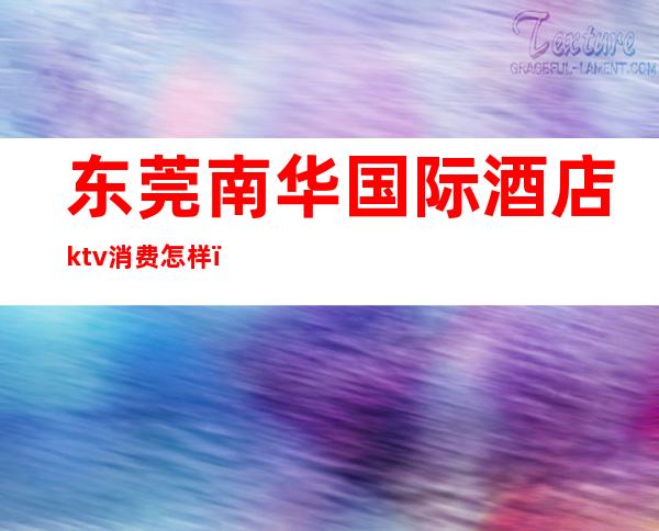 东莞南华国际酒店ktv消费怎样（东莞哪个ktv最好）