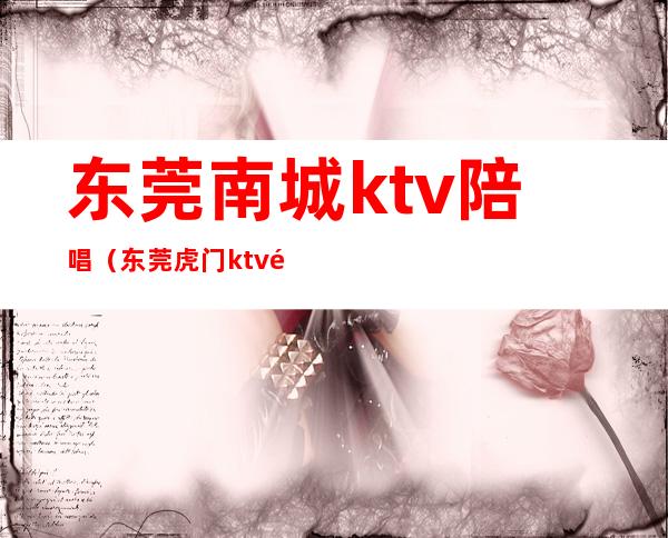 东莞南城ktv陪唱（东莞虎门ktv陪唱）