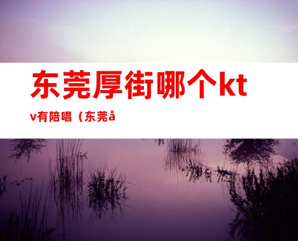 东莞厚街哪个ktv有陪唱（东莞厚街KTV）