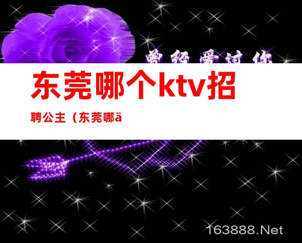 东莞哪个ktv招聘公主（东莞哪个ktv招聘公主多）