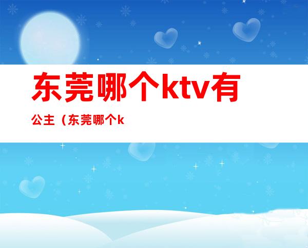 东莞哪个ktv有公主（东莞哪个ktv有公主陪酒）