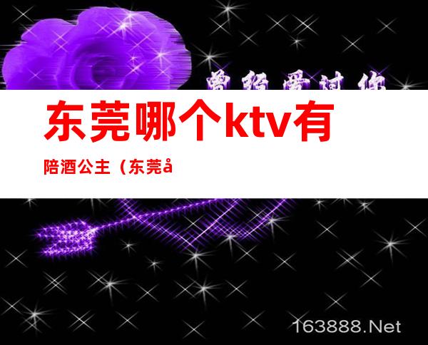 东莞哪个ktv有陪酒公主（东莞哪个ktv有陪酒公主服装）