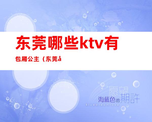 东莞哪些ktv有包厢公主（东莞哪家ktv有公主）