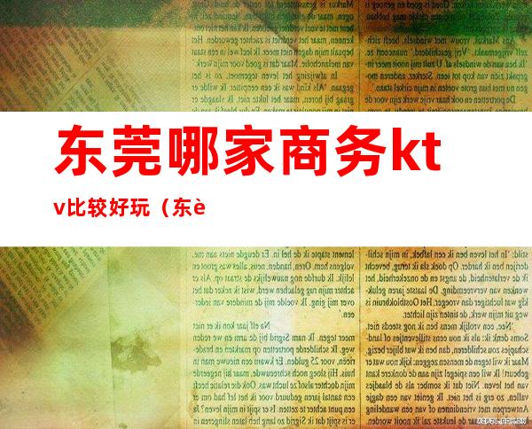 东莞哪家商务ktv比较好玩（东莞哪家商务ktv比较好玩）