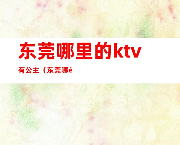 东莞哪里的ktv有公主（东莞哪里的ktv有公主厅）