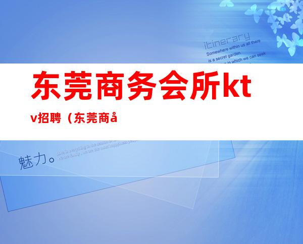 东莞商务会所ktv招聘（东莞商务会所ktv招聘）