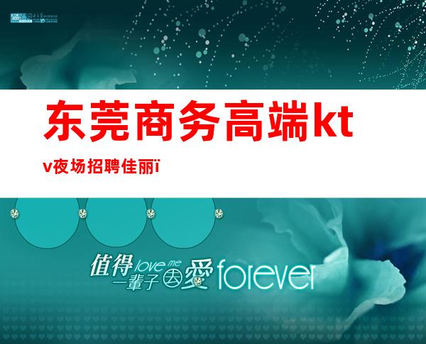 东莞商务高端ktv夜场招聘佳丽（东莞商务KTV有哪几家）