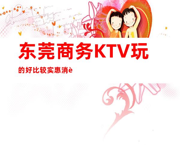 东莞商务KTV玩的好比较实惠消费明细表