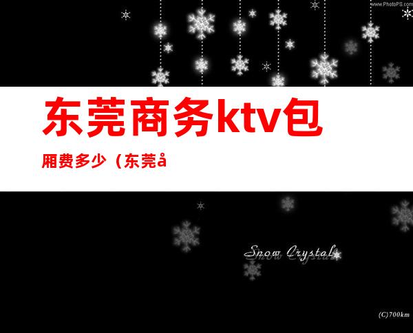 东莞商务ktv包厢费多少（东莞吃饭ktv一体的包厢）