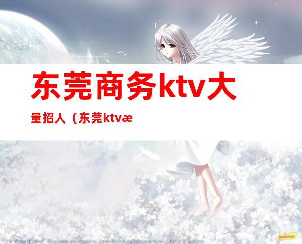 东莞商务ktv大量招人（东莞ktv招聘）