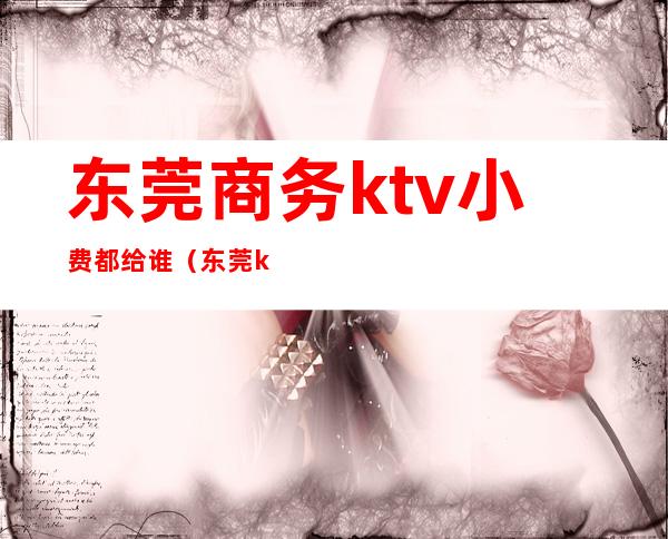 东莞商务ktv小费都给谁（东莞ktv一般套餐要多少）