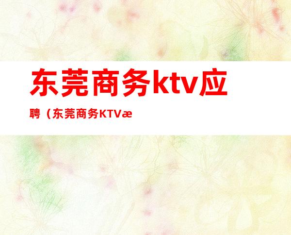 东莞商务ktv应聘（东莞商务KTV招聘）