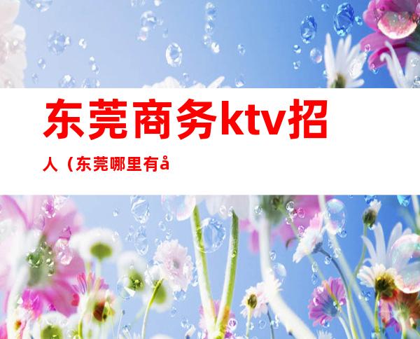 东莞商务ktv招人（东莞哪里有商务ktv）