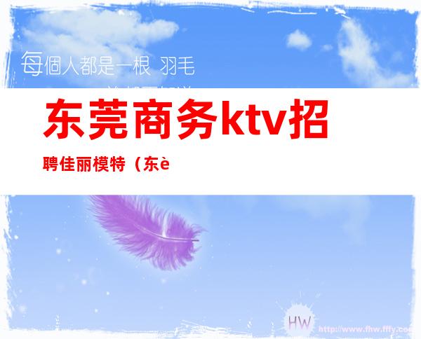 东莞商务ktv招聘佳丽模特（东莞ktv哪里招聘佳丽）