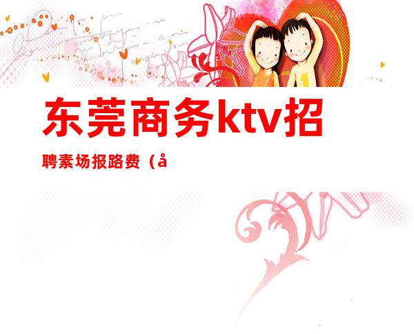 东莞商务ktv招聘素场报路费（广东ktv招聘店长信息）