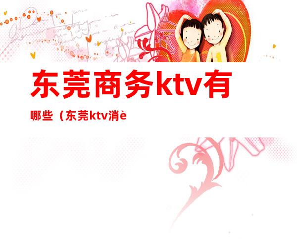 东莞商务ktv有哪些（东莞ktv消费一般多少）