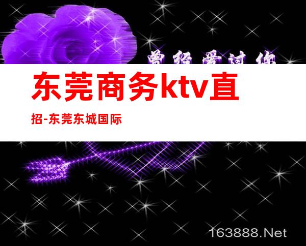 东莞商务ktv直招-东莞东城国际酒店里面的ktv招服务员真的吗？