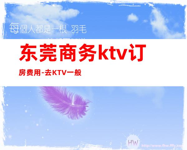 东莞商务ktv订房费用-去KTV一般要多少钱?东莞这边