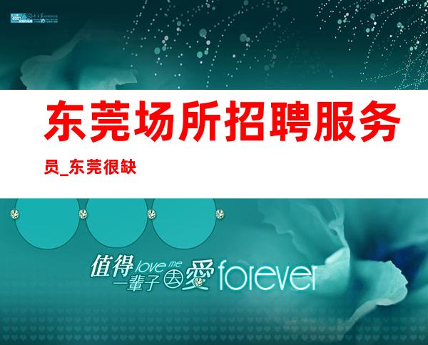 东莞场所招聘服务员_东莞很缺人夜工作前三排名高薪直聘优秀舞台