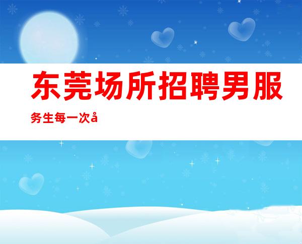 东莞场所招聘男服务生=每一次全力以赴的付出不一定都有收获