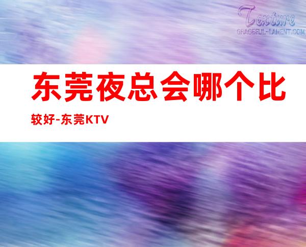 东莞夜总会哪个比较好-东莞KTV订房流程-商务接待场所