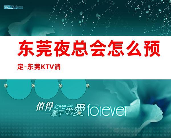 东莞夜总会怎么预定-东莞KTV消费预订-商务接待场所