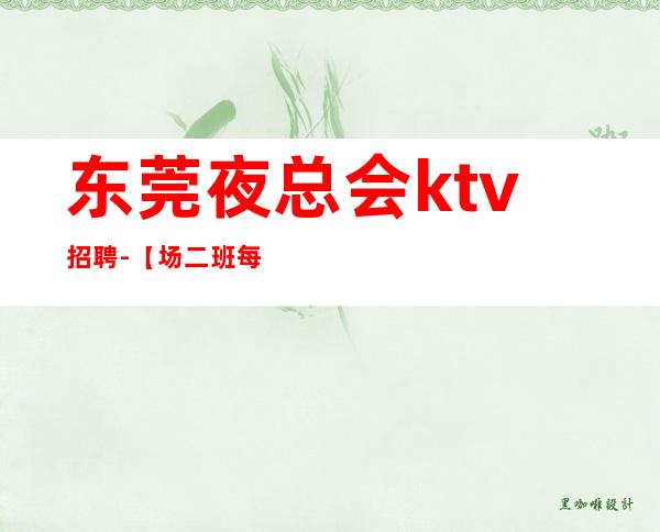 东莞夜总会ktv招聘-【场二班每天有】