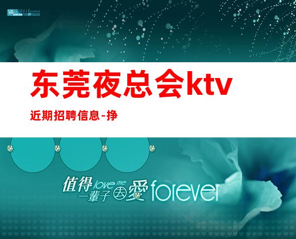 东莞夜总会ktv近期招聘信息-挣靠智商