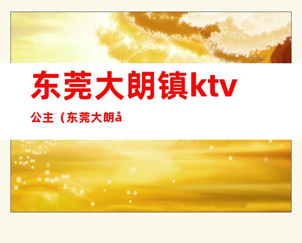 东莞大朗镇ktv公主（东莞大朗嘉万ktv陪酒）