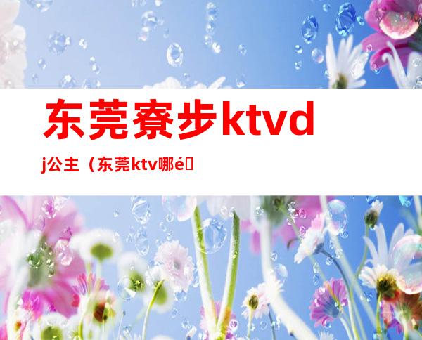 东莞寮步ktvdj公主（东莞ktv哪里有包厢公主）