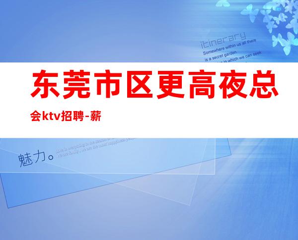 东莞市区更高夜总会ktv招聘-薪资起步只为赚没别的