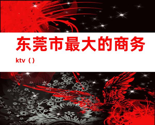 东莞市最大的商务ktv（）