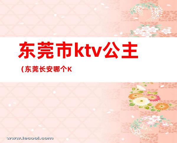 东莞市ktv公主（东莞长安哪个KTV有公主）