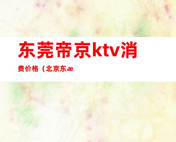 东莞帝京ktv消费价格（北京东方帝豪ktv价格）