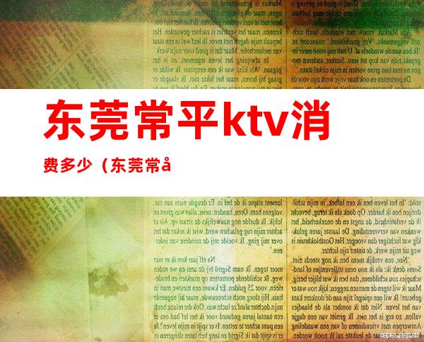 东莞常平ktv消费多少（东莞常平富豪酒店KTV怎么样）