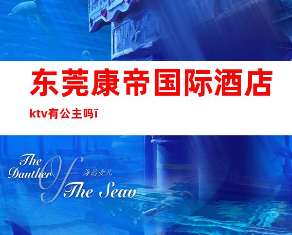 东莞康帝国际酒店ktv有公主吗（东莞景豪酒店ktv公主）