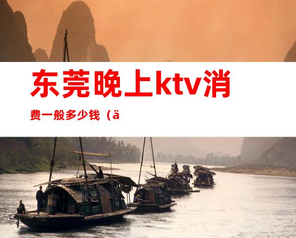 东莞晚上ktv消费一般多少钱（东莞可以吃饭的ktv）