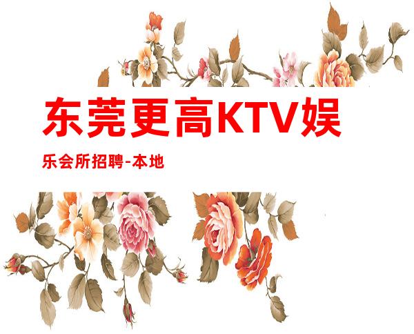 东莞更高KTV娱乐会所招聘-本地更高夜总会招人信息