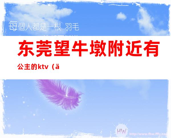 东莞望牛墩附近有公主的ktv（东莞望牛墩附近火车站）