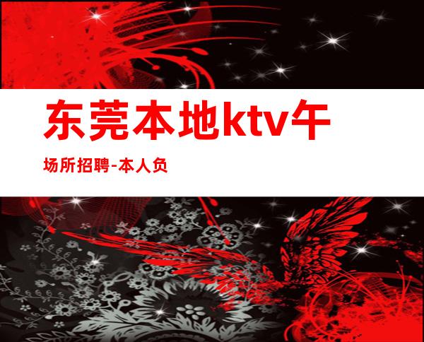 东莞本地ktv午场所招聘-本人负责到底