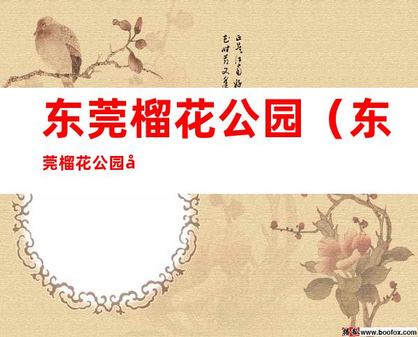 东莞榴花公园（东莞榴花公园图片）