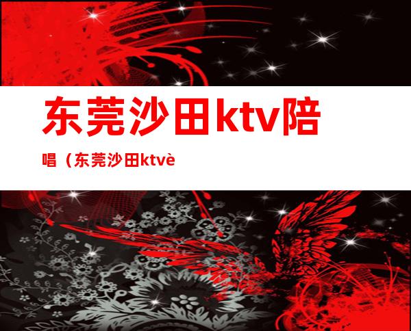 东莞沙田ktv陪唱（东莞沙田ktv订房）